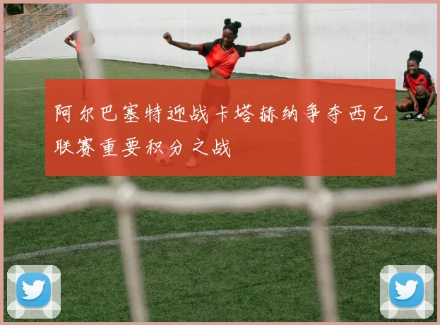 阿尔巴塞特迎战卡塔赫纳争夺西乙联赛重要积分之战