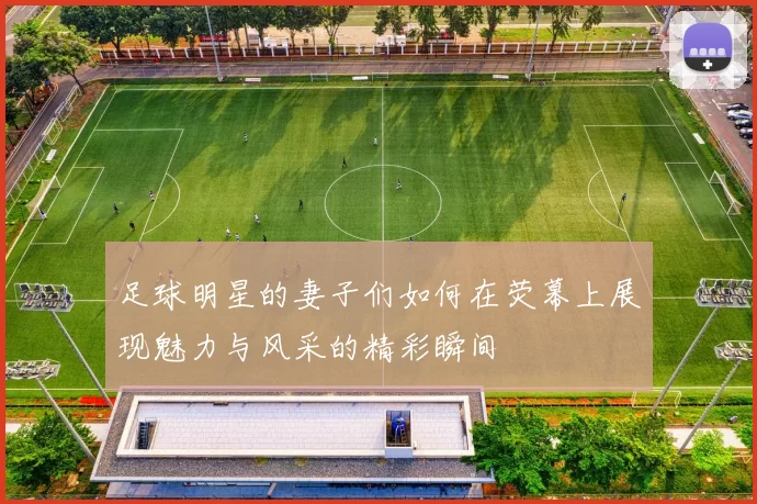 足球明星的妻子们如何在荧幕上展现魅力与风采的精彩瞬间