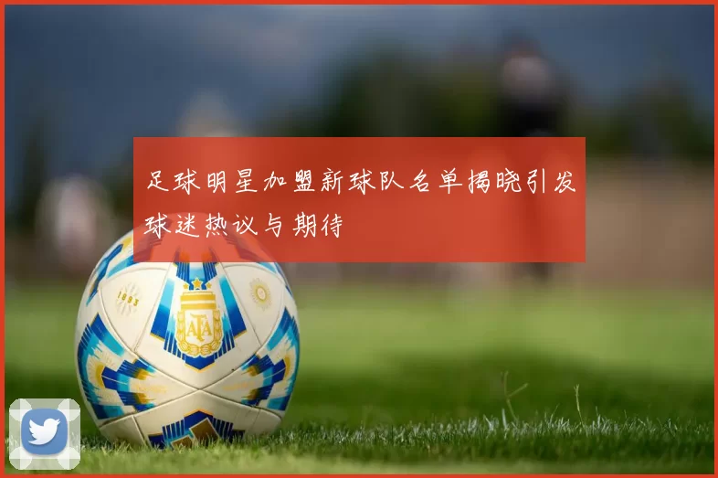 足球明星加盟新球队名单揭晓引发球迷热议与期待