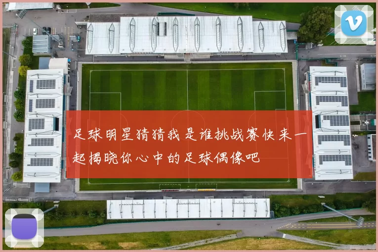 足球明星猜猜我是谁挑战赛快来一起揭晓你心中的足球偶像吧