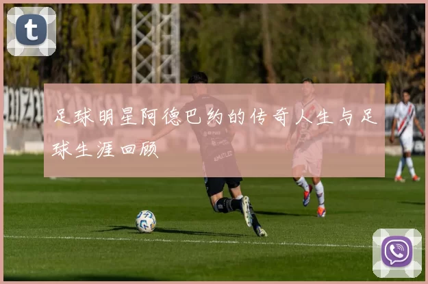 足球明星阿德巴约的传奇人生与足球生涯回顾