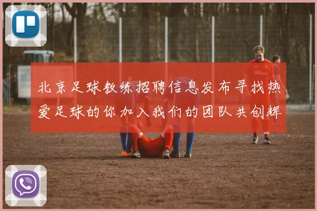 北京足球教练招聘信息发布寻找热爱足球的你加入我们的团队共创辉煌